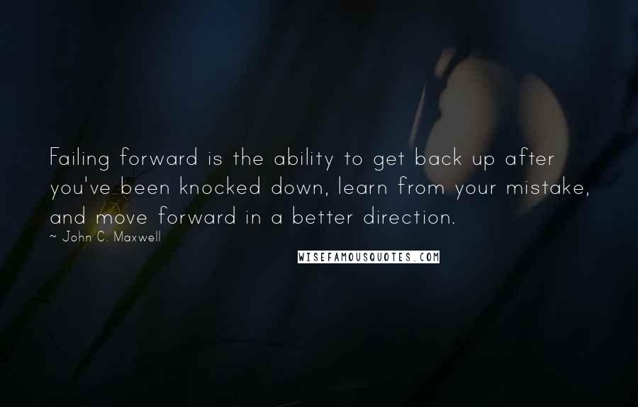 John C. Maxwell Quotes: Failing forward is the ability to get back up after you've been knocked down, learn from your mistake, and move forward in a better direction.