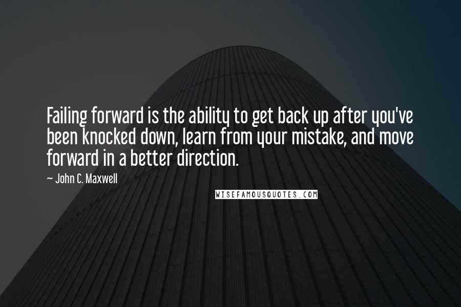 John C. Maxwell Quotes: Failing forward is the ability to get back up after you've been knocked down, learn from your mistake, and move forward in a better direction.