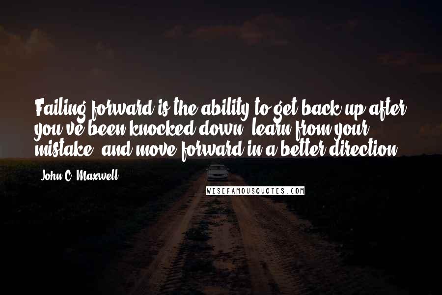 John C. Maxwell Quotes: Failing forward is the ability to get back up after you've been knocked down, learn from your mistake, and move forward in a better direction.