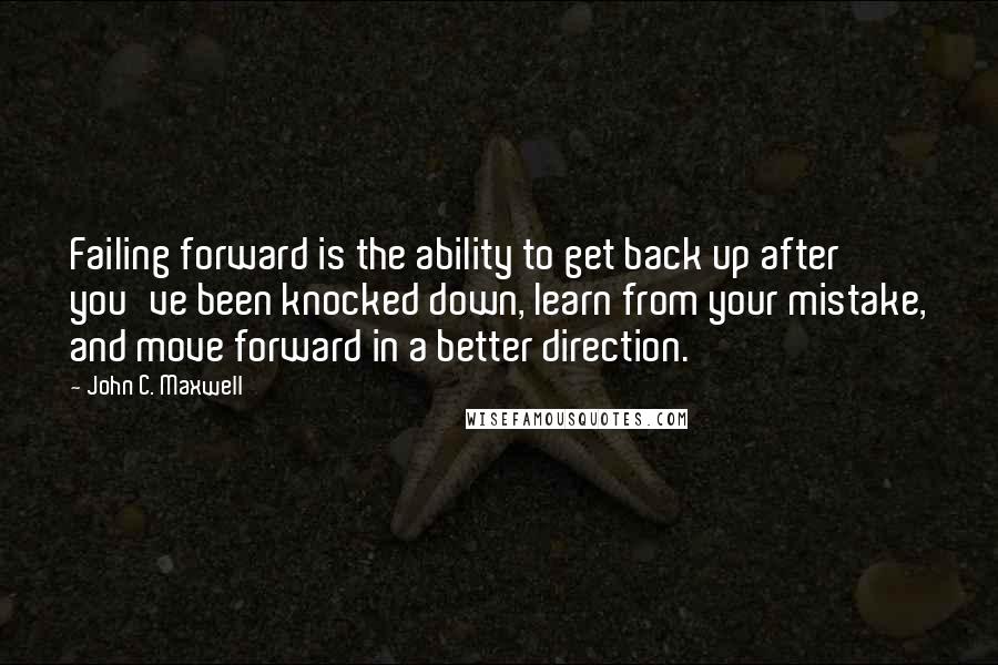 John C. Maxwell Quotes: Failing forward is the ability to get back up after you've been knocked down, learn from your mistake, and move forward in a better direction.