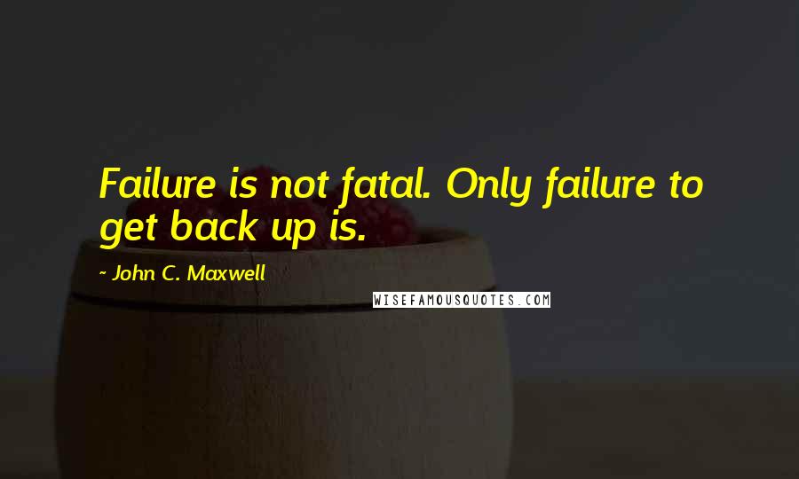 John C. Maxwell Quotes: Failure is not fatal. Only failure to get back up is.