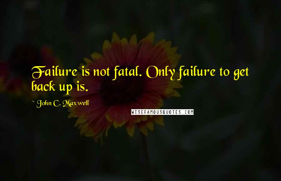 John C. Maxwell Quotes: Failure is not fatal. Only failure to get back up is.