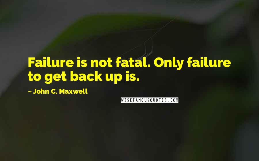 John C. Maxwell Quotes: Failure is not fatal. Only failure to get back up is.