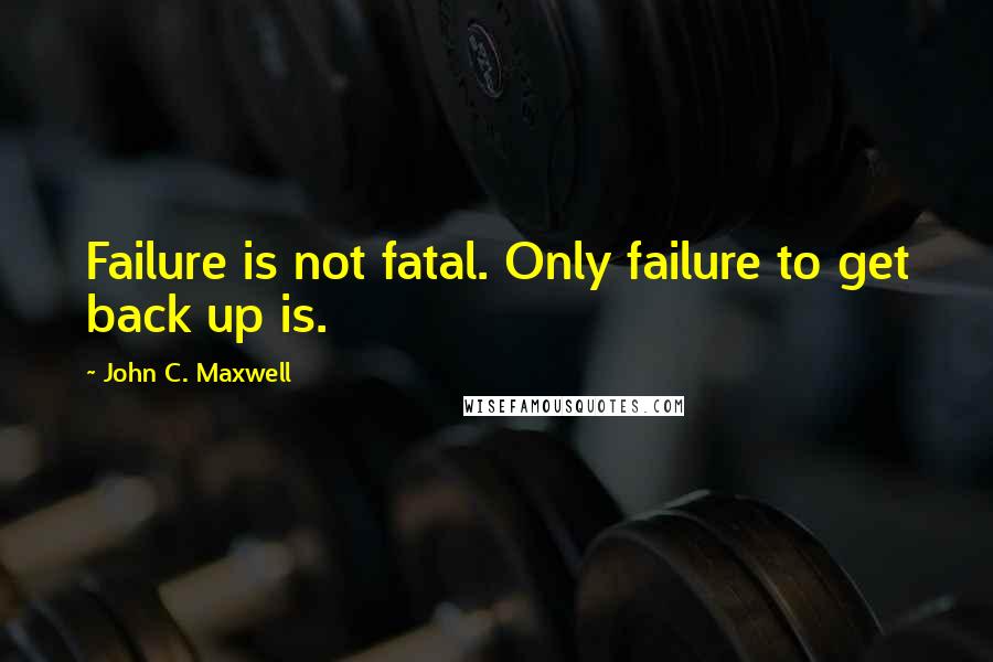 John C. Maxwell Quotes: Failure is not fatal. Only failure to get back up is.