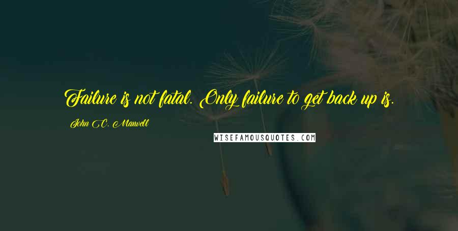 John C. Maxwell Quotes: Failure is not fatal. Only failure to get back up is.