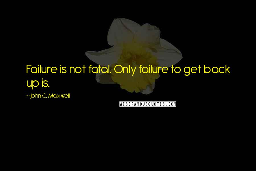 John C. Maxwell Quotes: Failure is not fatal. Only failure to get back up is.