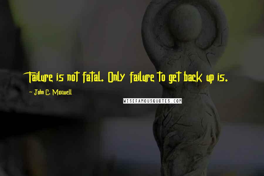 John C. Maxwell Quotes: Failure is not fatal. Only failure to get back up is.