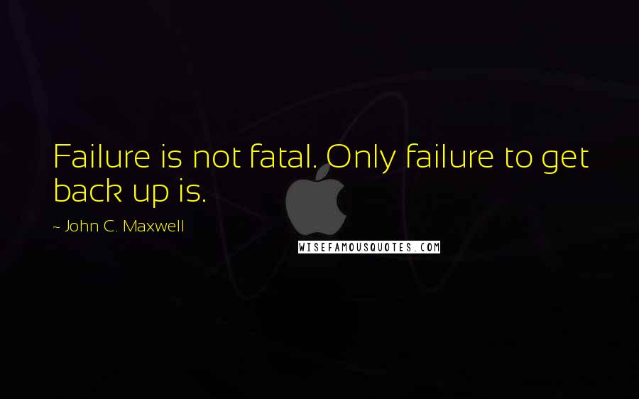 John C. Maxwell Quotes: Failure is not fatal. Only failure to get back up is.