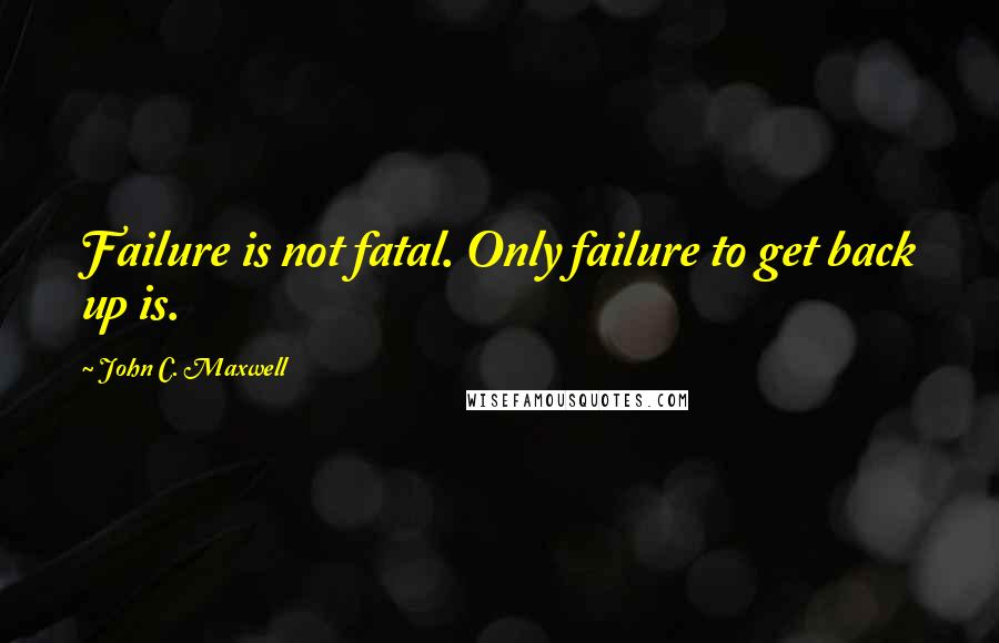 John C. Maxwell Quotes: Failure is not fatal. Only failure to get back up is.