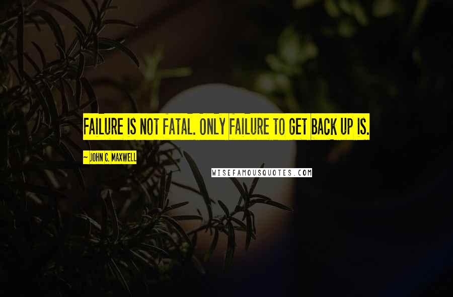 John C. Maxwell Quotes: Failure is not fatal. Only failure to get back up is.