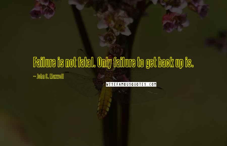 John C. Maxwell Quotes: Failure is not fatal. Only failure to get back up is.