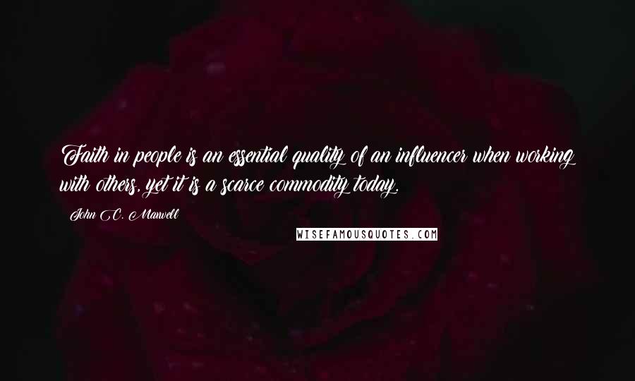 John C. Maxwell Quotes: Faith in people is an essential quality of an influencer when working with others, yet it is a scarce commodity today.