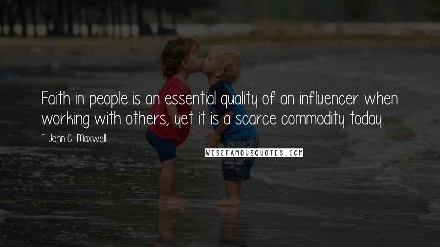 John C. Maxwell Quotes: Faith in people is an essential quality of an influencer when working with others, yet it is a scarce commodity today.