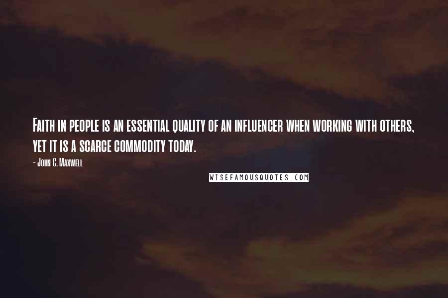 John C. Maxwell Quotes: Faith in people is an essential quality of an influencer when working with others, yet it is a scarce commodity today.
