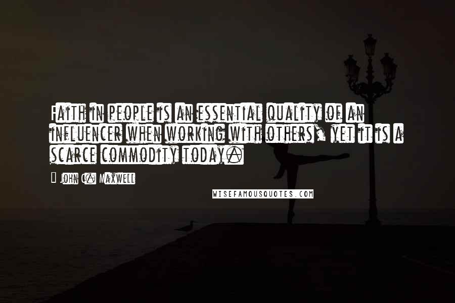 John C. Maxwell Quotes: Faith in people is an essential quality of an influencer when working with others, yet it is a scarce commodity today.