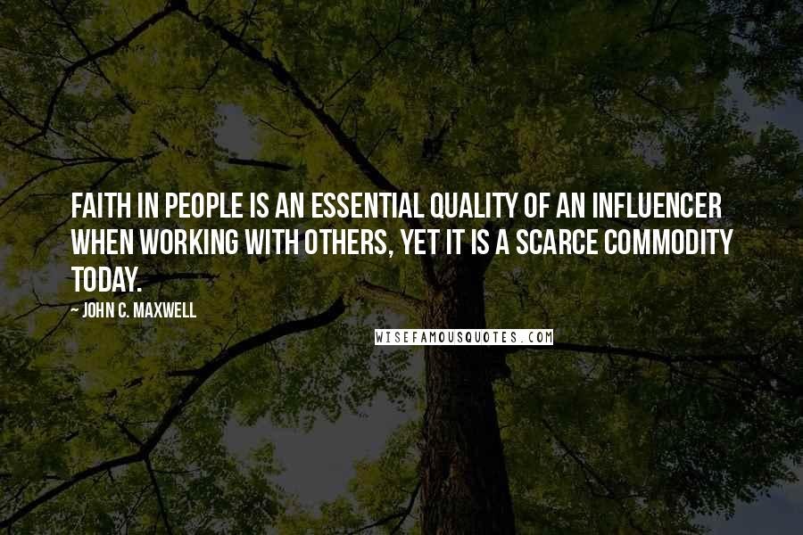 John C. Maxwell Quotes: Faith in people is an essential quality of an influencer when working with others, yet it is a scarce commodity today.