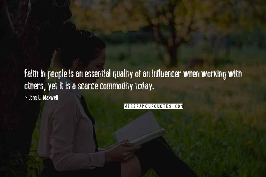 John C. Maxwell Quotes: Faith in people is an essential quality of an influencer when working with others, yet it is a scarce commodity today.