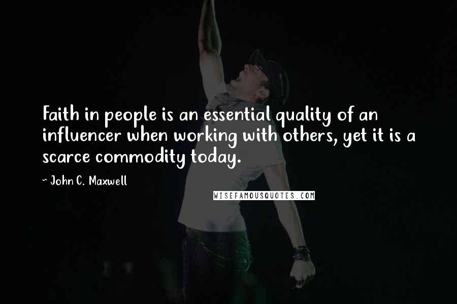 John C. Maxwell Quotes: Faith in people is an essential quality of an influencer when working with others, yet it is a scarce commodity today.