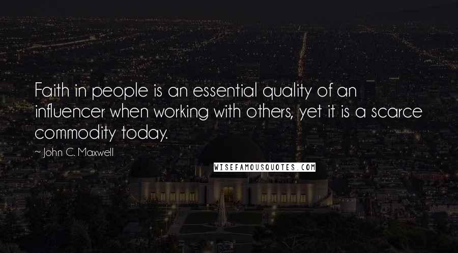 John C. Maxwell Quotes: Faith in people is an essential quality of an influencer when working with others, yet it is a scarce commodity today.