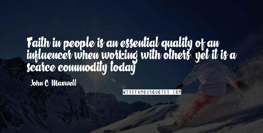 John C. Maxwell Quotes: Faith in people is an essential quality of an influencer when working with others, yet it is a scarce commodity today.