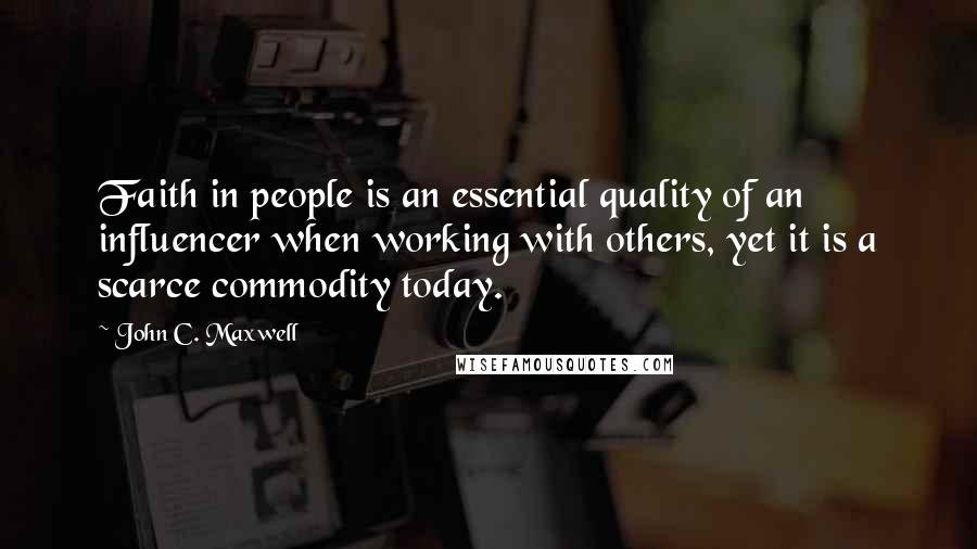 John C. Maxwell Quotes: Faith in people is an essential quality of an influencer when working with others, yet it is a scarce commodity today.