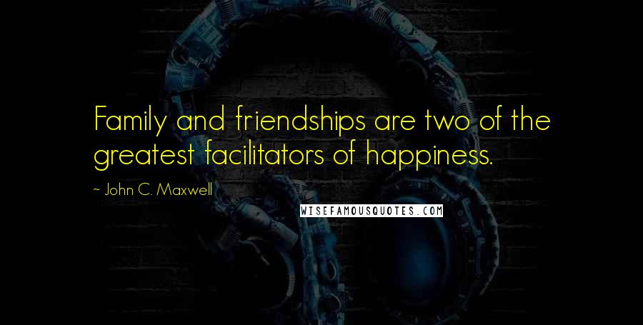 John C. Maxwell Quotes: Family and friendships are two of the greatest facilitators of happiness.