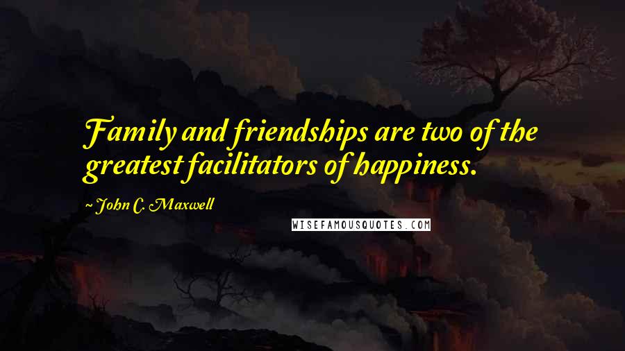 John C. Maxwell Quotes: Family and friendships are two of the greatest facilitators of happiness.