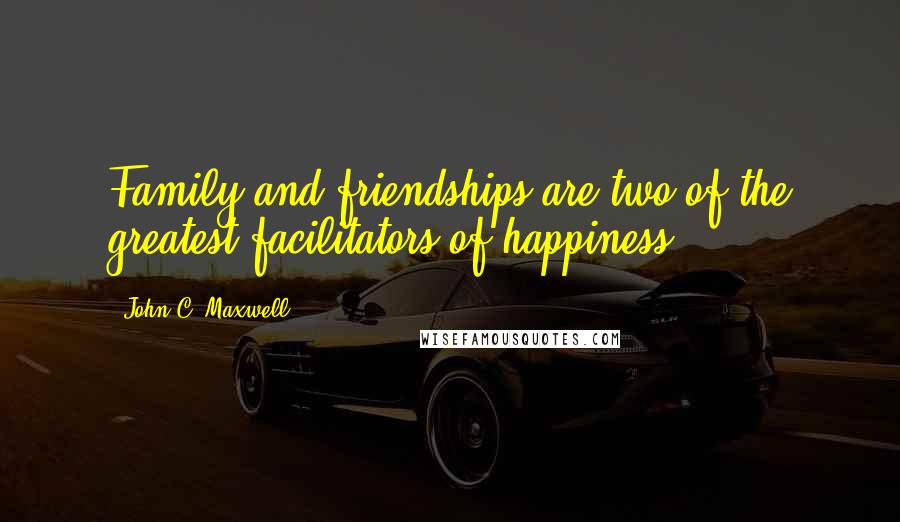 John C. Maxwell Quotes: Family and friendships are two of the greatest facilitators of happiness.