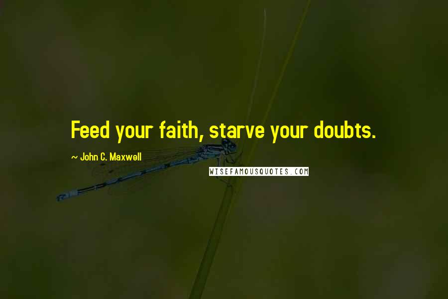 John C. Maxwell Quotes: Feed your faith, starve your doubts.