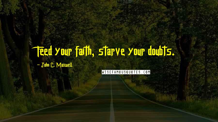 John C. Maxwell Quotes: Feed your faith, starve your doubts.