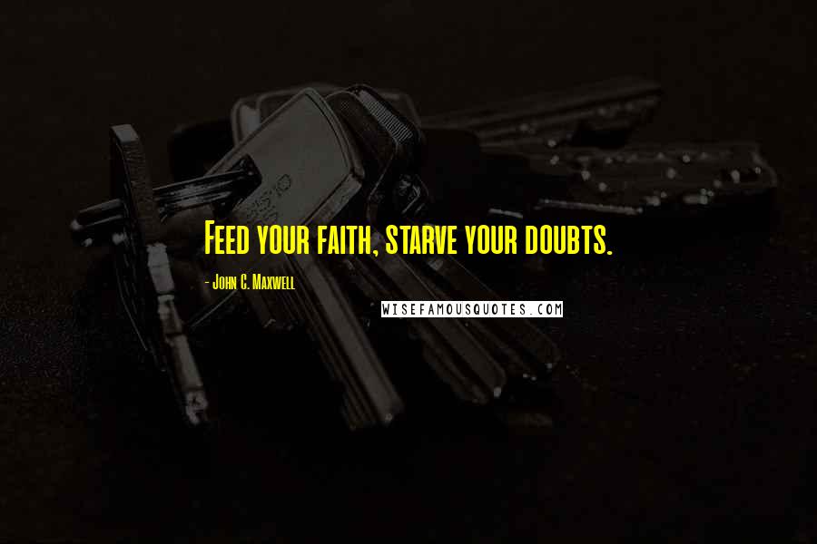 John C. Maxwell Quotes: Feed your faith, starve your doubts.