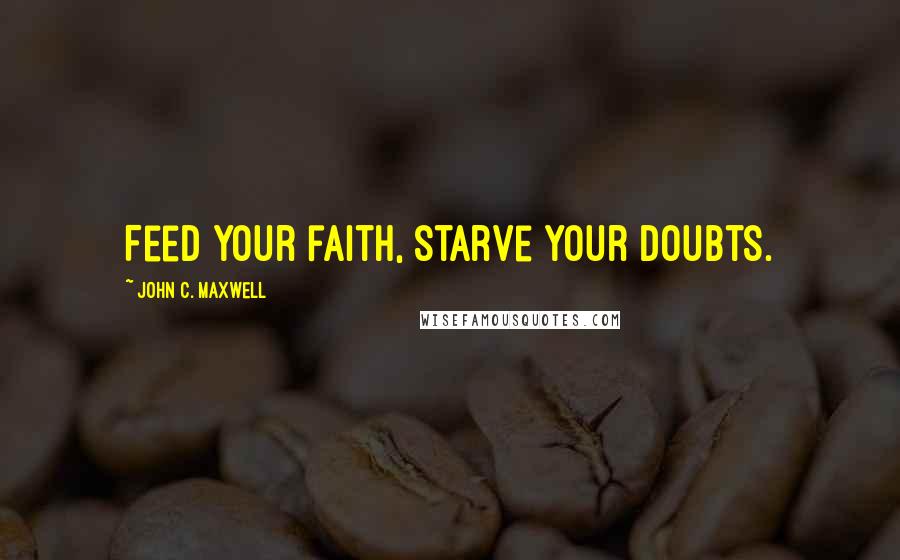 John C. Maxwell Quotes: Feed your faith, starve your doubts.