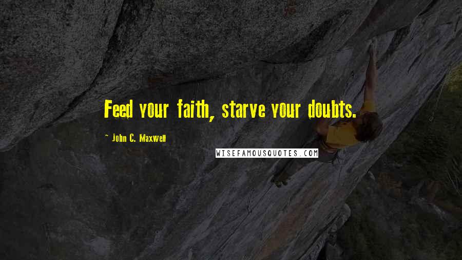 John C. Maxwell Quotes: Feed your faith, starve your doubts.