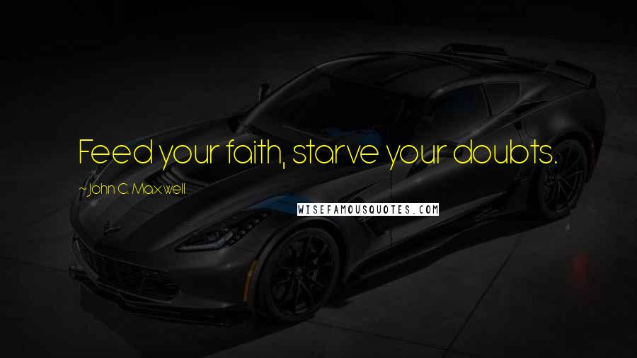 John C. Maxwell Quotes: Feed your faith, starve your doubts.