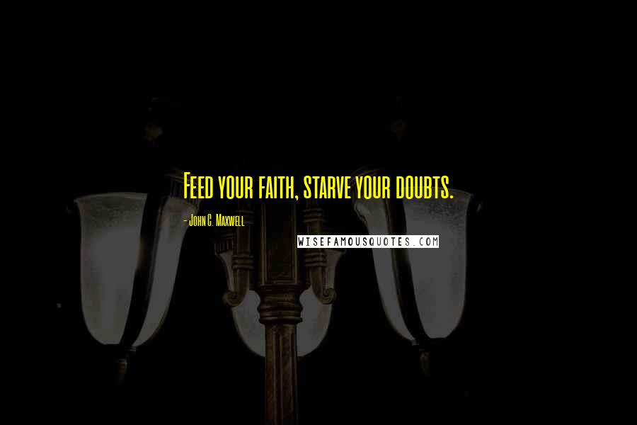 John C. Maxwell Quotes: Feed your faith, starve your doubts.