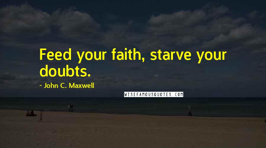 John C. Maxwell Quotes: Feed your faith, starve your doubts.