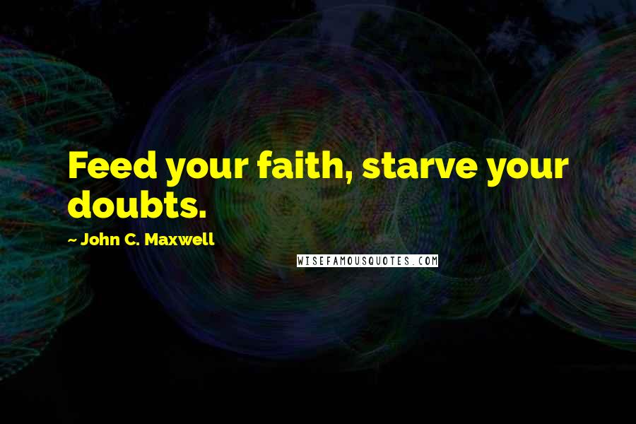 John C. Maxwell Quotes: Feed your faith, starve your doubts.