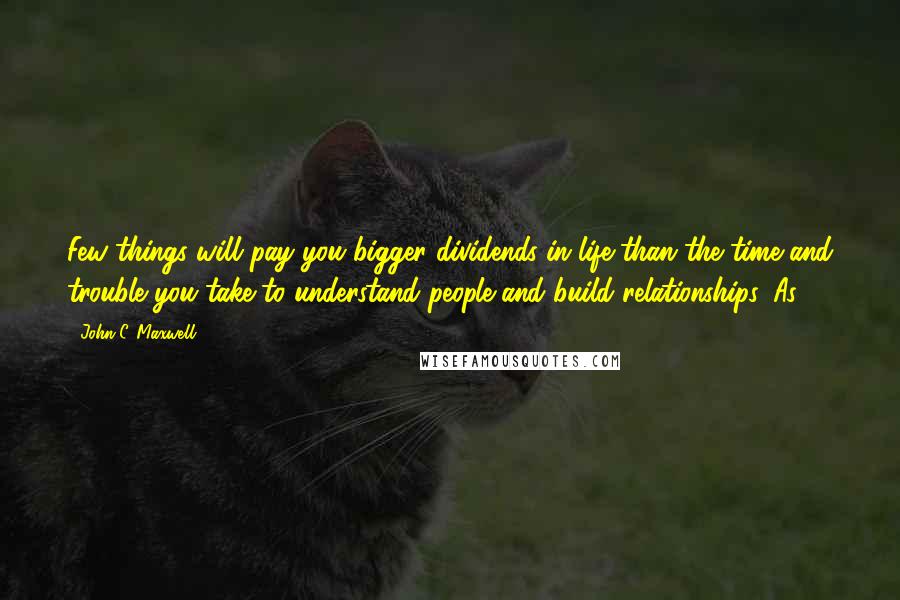 John C. Maxwell Quotes: Few things will pay you bigger dividends in life than the time and trouble you take to understand people and build relationships. As