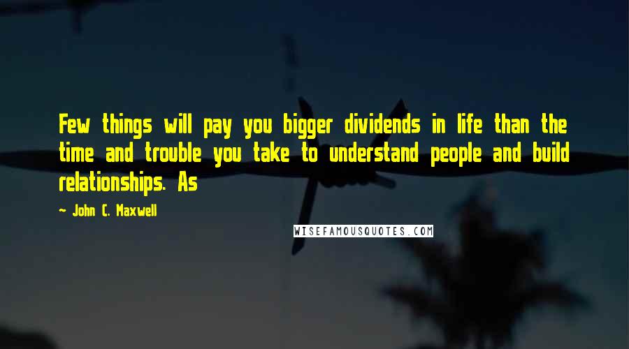 John C. Maxwell Quotes: Few things will pay you bigger dividends in life than the time and trouble you take to understand people and build relationships. As