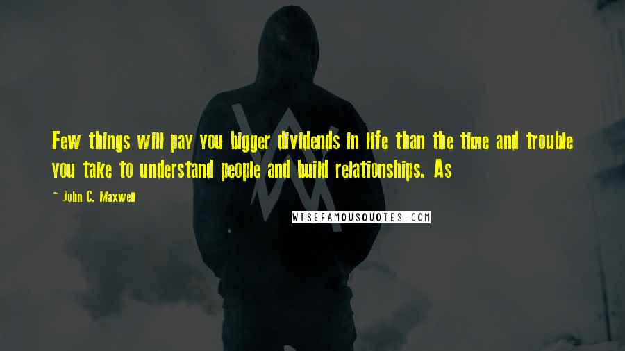 John C. Maxwell Quotes: Few things will pay you bigger dividends in life than the time and trouble you take to understand people and build relationships. As