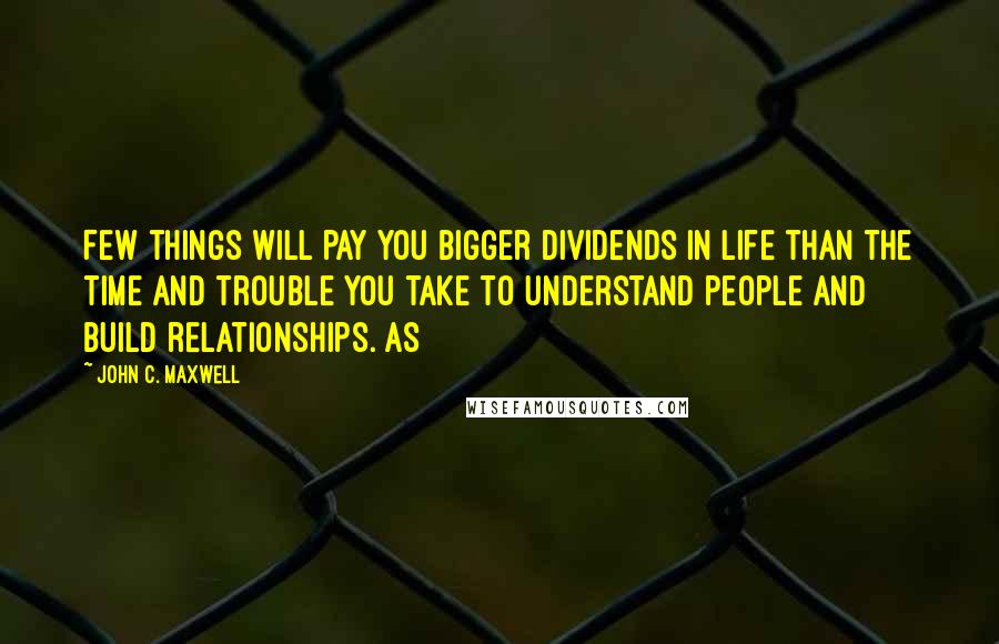 John C. Maxwell Quotes: Few things will pay you bigger dividends in life than the time and trouble you take to understand people and build relationships. As