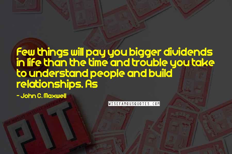 John C. Maxwell Quotes: Few things will pay you bigger dividends in life than the time and trouble you take to understand people and build relationships. As