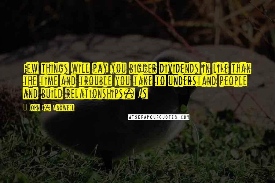 John C. Maxwell Quotes: Few things will pay you bigger dividends in life than the time and trouble you take to understand people and build relationships. As