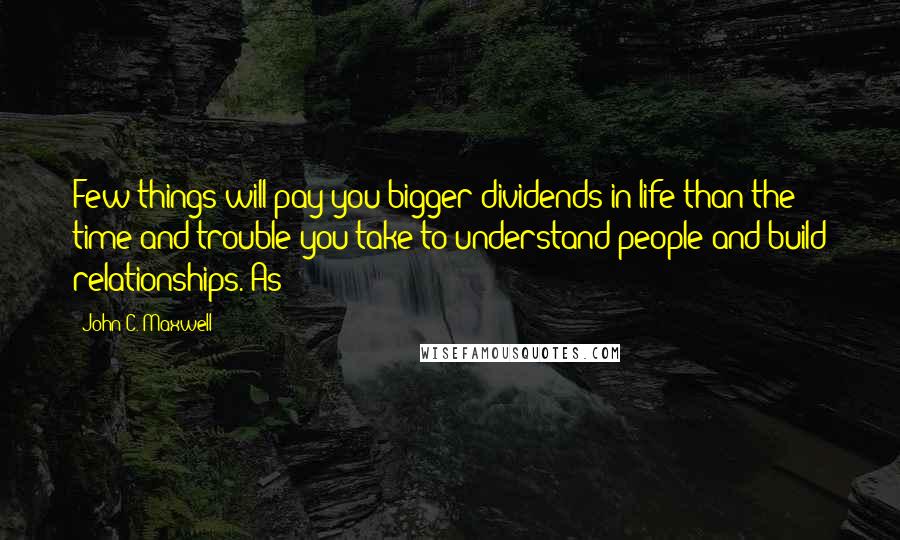 John C. Maxwell Quotes: Few things will pay you bigger dividends in life than the time and trouble you take to understand people and build relationships. As