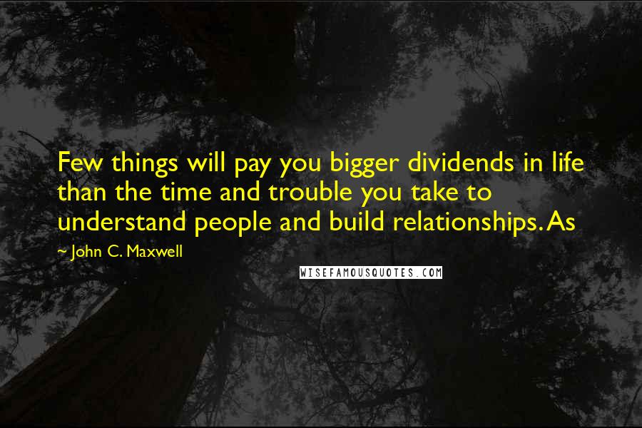 John C. Maxwell Quotes: Few things will pay you bigger dividends in life than the time and trouble you take to understand people and build relationships. As