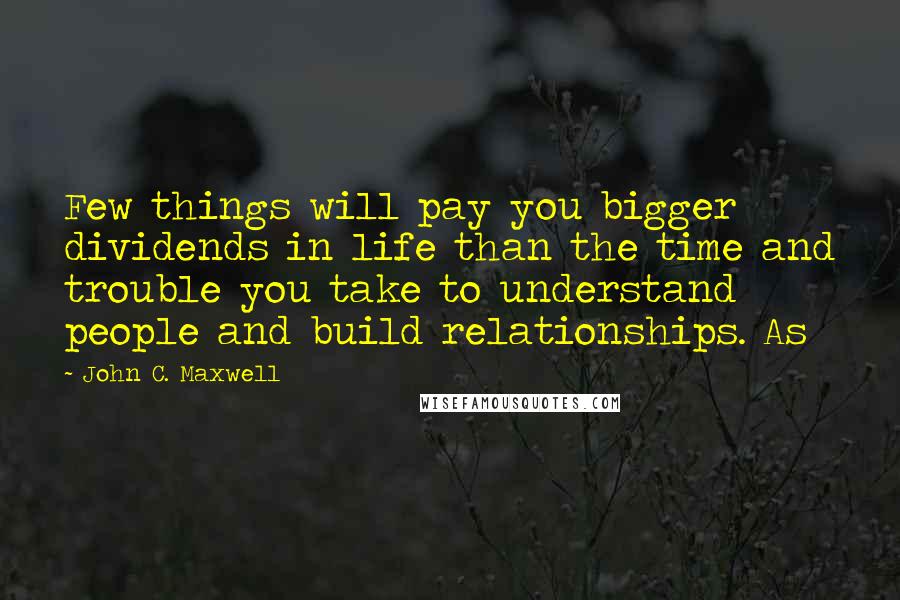 John C. Maxwell Quotes: Few things will pay you bigger dividends in life than the time and trouble you take to understand people and build relationships. As