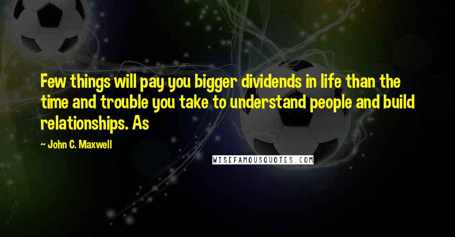 John C. Maxwell Quotes: Few things will pay you bigger dividends in life than the time and trouble you take to understand people and build relationships. As