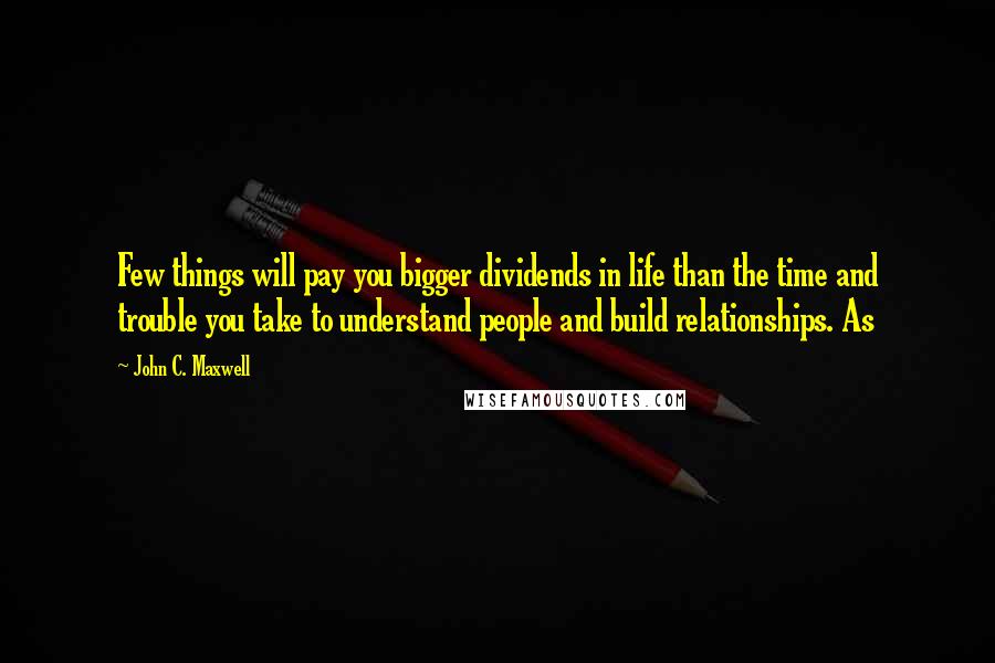 John C. Maxwell Quotes: Few things will pay you bigger dividends in life than the time and trouble you take to understand people and build relationships. As