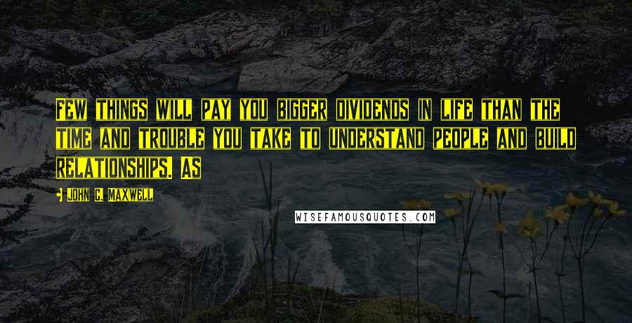 John C. Maxwell Quotes: Few things will pay you bigger dividends in life than the time and trouble you take to understand people and build relationships. As