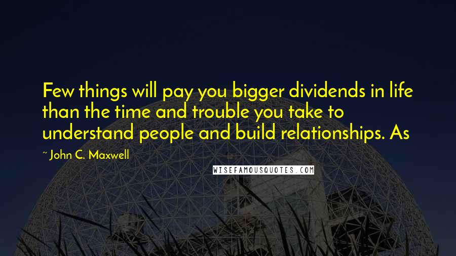 John C. Maxwell Quotes: Few things will pay you bigger dividends in life than the time and trouble you take to understand people and build relationships. As